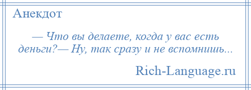 
    — Что вы делаете, когда у вас есть деньги?— Ну, так сразу и не вспомнишь...