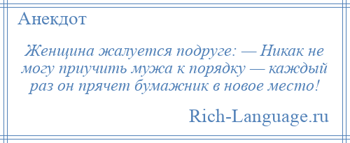 
    Женщина жалуется подруге: — Никак не могу приучить мужа к порядку — каждый раз он прячет бумажник в новое место!