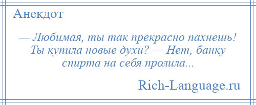 
    — Любимая, ты так прекрасно пахнешь! Ты купила новые духи? — Нет, банку спирта на себя пролила...