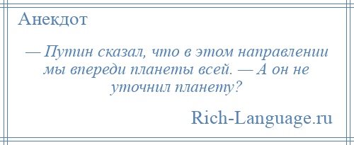 
    — Путин сказал, что в этом направлении мы впереди планеты всей. — А он не уточнил планету?