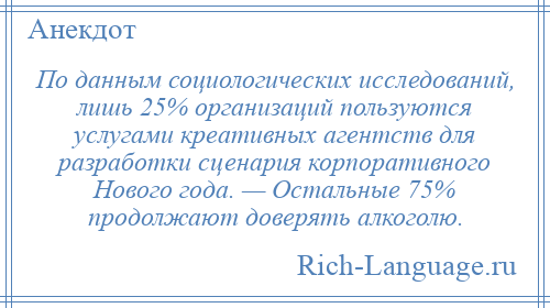 
    По данным социологических исследований, лишь 25% организаций пользуются услугами креативных агентств для разработки сценария корпоративного Нового года. — Остальные 75% продолжают доверять алкоголю.