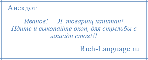 
    — Иванов! — Я, товарищ капитан! — Идите и выкопайте окоп, для стрельбы с лошади стоя!!!