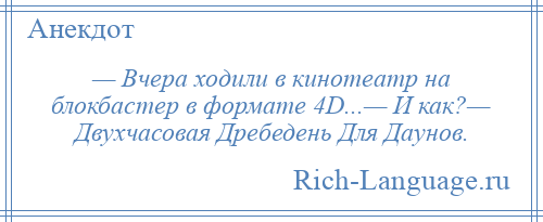 
    — Вчера ходили в кинотеатр на блокбастер в формате 4D...— И как?— Двухчасовая Дребедень Для Даунов.