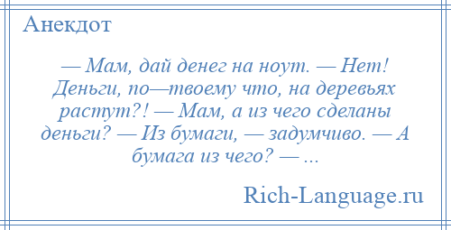 
    — Мам, дай денег на ноут. — Нет! Деньги, по—твоему что, на деревьях растут?! — Мам, а из чего сделаны деньги? — Из бумаги, — задумчиво. — А бумага из чего? — ...