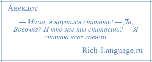 
    — Мама, я научился считать! — Да, Вовочка? И что же ты считаешь? — Я считаю всех говном.