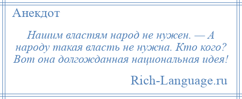 
    Нашим властям народ не нужен. — А народу такая власть не нужна. Кто кого? Вот она долгожданная национальная идея!