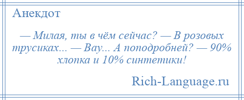 
    — Милая, ты в чём сейчас? — В розовых трусиках... — Вау... А поподробней? — 90% хлопка и 10% синтетики!