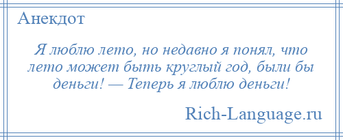 
    Я люблю лето, но недавно я понял, что лето может быть круглый год, были бы деньги! — Теперь я люблю деньги!