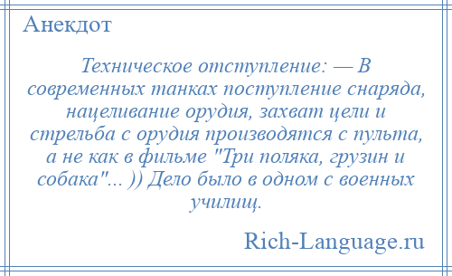 
    Техническое отступление: — В современных танках поступление снаряда, нацеливание орудия, захват цели и стрельба с орудия производятся с пульта, а не как в фильме Три поляка, грузин и собака ... )) Дело было в одном с военных училищ.