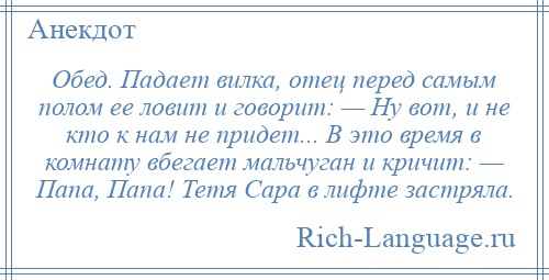 
    Обед. Падает вилка, отец перед самым полом ее ловит и говорит: — Ну вот, и не кто к нам не придет... В это время в комнату вбегает мальчуган и кричит: — Папа, Папа! Тетя Сара в лифте застряла.