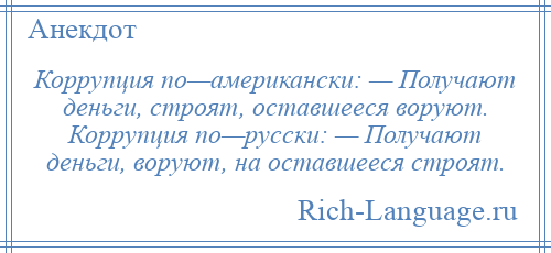 
    Коррупция по—американски: — Получают деньги, строят, оставшееся воруют. Коррупция по—русски: — Получают деньги, воруют, на оставшееся строят.