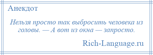 
    Нельзя просто так выбросить человека из головы. — А вот из окна — запросто.