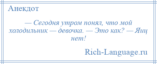 
    — Сегодня утром понял, что мой холодильник — девочка. — Это как? — Яиц нет!