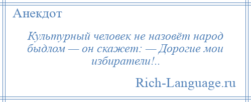 
    Культурный человек не назовёт народ быдлом — он скажет: — Дорогие мои избиратели!..