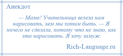 
    — Мама! Учительница велела нам нарисовать, кем мы хотим быть. — Я ничего не сделала, потому что не знаю, как это нарисовать. Я хочу замуж.