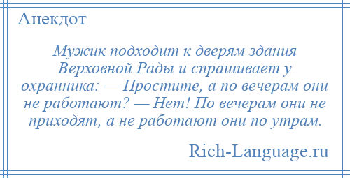 
    Мужик подходит к дверям здания Верховной Рады и спрашивает у охранника: — Простите, а по вечерам они не работают? — Нет! По вечерам они не приходят, а не работают они по утрам.