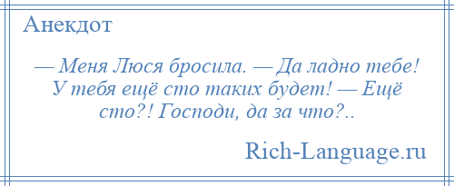 
    — Меня Люся бросила. — Да ладно тебе! У тебя ещё сто таких будет! — Ещё сто?! Господи, да за что?..