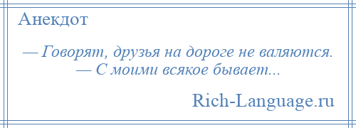 
    — Говорят, друзья на дороге не валяются. — С моими всякое бывает...