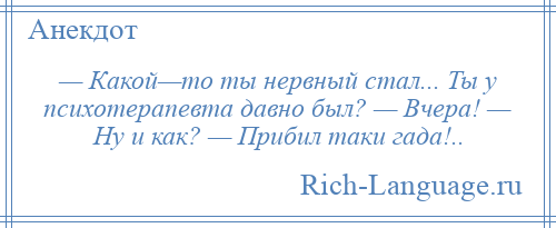 
    — Какой—то ты нервный стал... Ты у психотерапевта давно был? — Вчера! — Ну и как? — Прибил таки гада!..