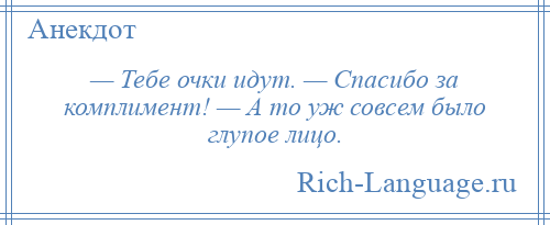 
    — Тебе очки идут. — Спасибо за комплимент! — А то уж совсем было глупое лицо.