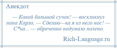 
    — Какой большой сучок! — воскликнул папа Карло, — Сделаю—ка я из него нос! — С*ка... — обреченно подумало полено.