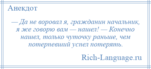 
    — Да не воровал я, гражданин начальник, я же говорю вам — нашел! — Конечно нашел, только чуточку раньше, чем потерпевший успел потерять.