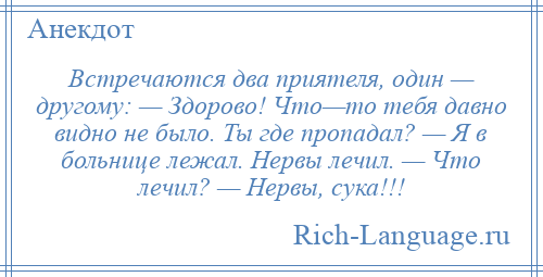 
    Встречаются два приятеля, один — другому: — Здорово! Что—то тебя давно видно не было. Ты где пропадал? — Я в больнице лежал. Нервы лечил. — Что лечил? — Нервы, сука!!!