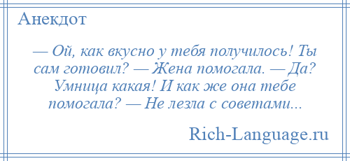 
    — Ой, как вкусно у тебя получилось! Ты сам готовил? — Жена помогала. — Да? Умница какая! И как же она тебе помогала? — Не лезла с советами...