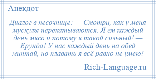 
    Диалог в песочнице: — Смотри, как у меня мускулы перекатываются. Я ем каждый день мясо и потому я такой сильный! — Ерунда! У нас каждый день на обед минтай, но плавать я всё равно не умею!