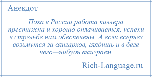 
    Пока в России работа киллера престижна и хорошо оплачивается, успехи в стрельбе нам обеспечены. А если всерьез возьмутся за олигархов, глядишь и в беге чего—нибудь выиграем.