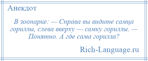
    В зоопарке: — Справа вы видите самца гориллы, слева вверху — самку гориллы. — Понятно. А где сама горилла?