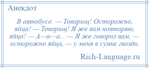 
    В автобусе. — Товарищ! Осторожно, яйца! — Товарищ! Я же вам повторяю, яйца! — А—а—а... — Я же говорил вам, — осторожно яйца, — у меня в сумке гвозди.