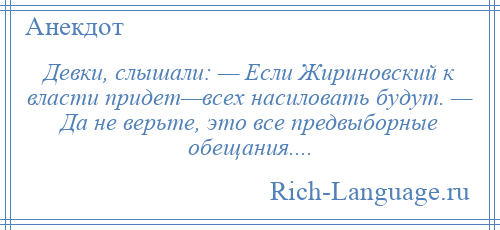 
    Девки, слышали: — Если Жириновский к власти придет—всех насиловать будут. — Да не верьте, это все предвыборные обещания....