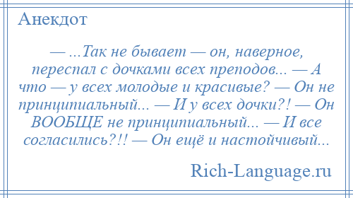 
    — ...Так не бывает — он, наверное, переспал с дочками всех преподов... — А что — у всех молодые и красивые? — Он не принципиальный... — И у всех дочки?! — Он ВООБЩЕ не принципиальный... — И все согласились?!! — Он ещё и настойчивый...