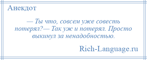 
    — Ты что, совсем уже совесть потерял?— Так уж и потерял. Просто выкинул за ненадобностью.