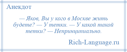 
    — Яков, Вы у кого в Москве жить будете? — У тетки. — У какой такой тетки? — Непринципиально.