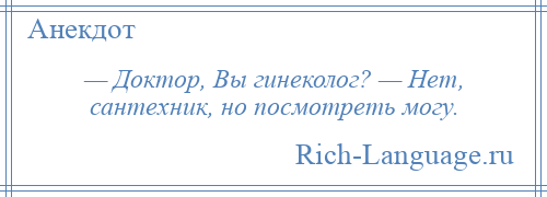 
    — Доктор, Вы гинеколог? — Нет, сантехник, но посмотреть могу.