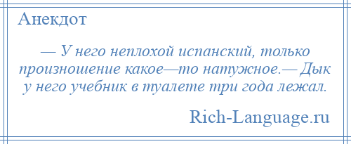 
    — У него неплохой испанский, только произношение какое—то натужное.— Дык у него учебник в туалете три года лежал.