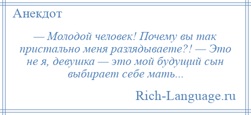 
    — Молодой человек! Почему вы так пристально меня разлядываете?! — Это не я, девушка — это мой будущий сын выбирает себе мать...