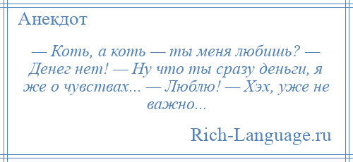 
    — Коть, а коть — ты меня любишь? — Денег нет! — Ну что ты сразу деньги, я же о чувствах... — Люблю! — Хэх, уже не важно...