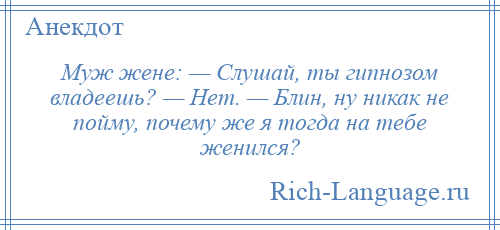 
    Муж жене: — Слушай, ты гипнозом владеешь? — Нет. — Блин, ну никак не пойму, почему же я тогда на тебе женился?