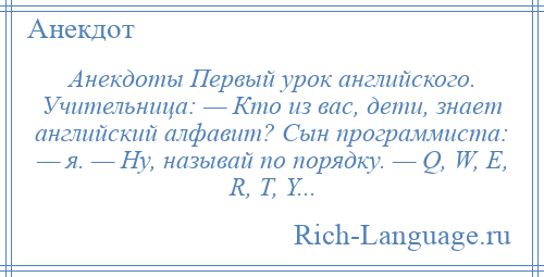 
    Анекдоты Первый урок английского. Учительница: — Кто из вас, дети, знает английский алфавит? Сын программиста: — я. — Ну, называй по порядку. — Q, W, Е, R, Т, Y...