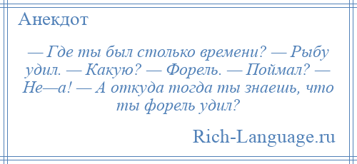 
    — Где ты был столько времени? — Рыбу удил. — Какую? — Форель. — Поймал? — Не—а! — А откуда тогда ты знаешь, что ты форель удил?