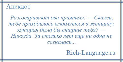 
    Разговаривают два приятеля: — Скажи, тебе приходилось влюбляться в женщину, которая была бы старше тебя? — Никогда. За столько лет ещё ни одна не созналась...