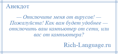 
    — Отключите меня от вирусов! — Пожалуйста! Как вам будет удобнее — отключить ваш компьютер от сети, или вас от компьютера?