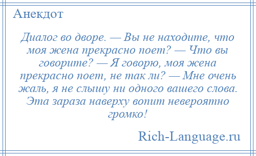 
    Диалог во дворе. — Вы не находите, что моя жена прекрасно поет? — Что вы говорите? — Я говорю, моя жена прекрасно поет, не так ли? — Мне очень жаль, я не слышу ни одного вашего слова. Эта зараза наверху вопит невероятно громко!