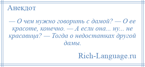 
    — О чем нужно говорить с дамой? — О ее красоте, конечно. — А если она... ну... не красавица? — Тогда о недостатках другой дамы.