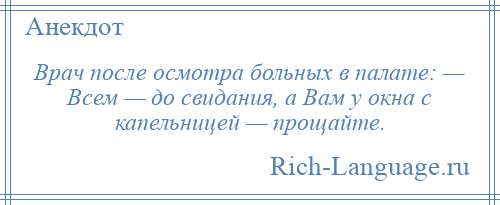 
    Врач после осмотра больных в палате: — Всем — до свидания, а Вам у окна с капельницей — прощайте.