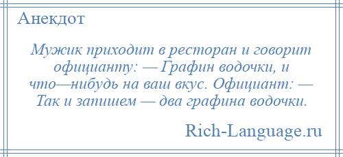 
    Мужик приходит в ресторан и говорит официанту: — Графин водочки, и что—нибудь на ваш вкус. Официант: — Так и запишем — два графина водочки.