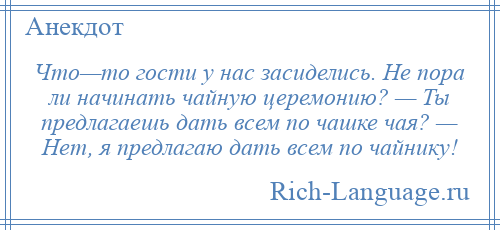 
    Что—то гости у нас засиделись. Не пора ли начинать чайную церемонию? — Ты предлагаешь дать всем по чашке чая? — Нет, я предлагаю дать всем по чайнику!